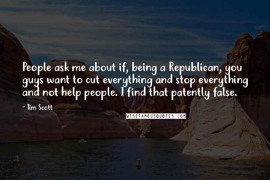 Tim Scott Quotes: People ask me about if, being a Republican, you guys want to cut everything and stop everything and not help people. I find that patently false.