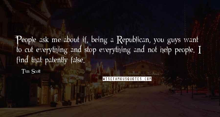 Tim Scott Quotes: People ask me about if, being a Republican, you guys want to cut everything and stop everything and not help people. I find that patently false.