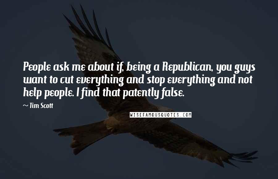 Tim Scott Quotes: People ask me about if, being a Republican, you guys want to cut everything and stop everything and not help people. I find that patently false.