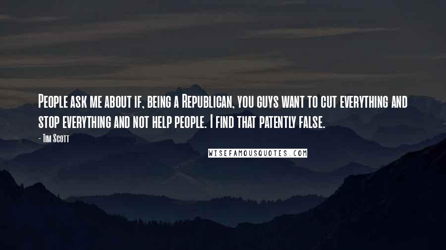 Tim Scott Quotes: People ask me about if, being a Republican, you guys want to cut everything and stop everything and not help people. I find that patently false.