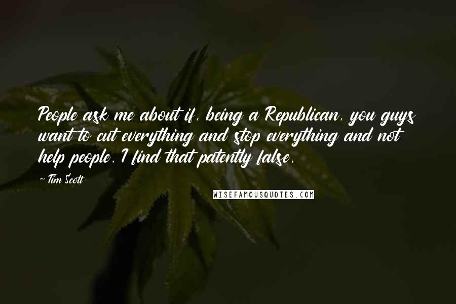 Tim Scott Quotes: People ask me about if, being a Republican, you guys want to cut everything and stop everything and not help people. I find that patently false.