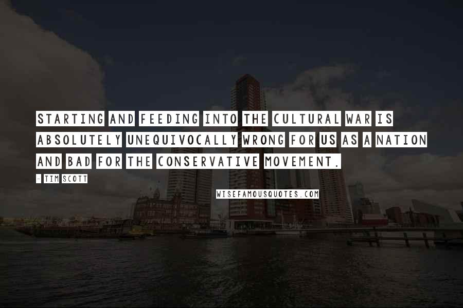Tim Scott Quotes: Starting and feeding into the cultural war is absolutely unequivocally wrong for us as a nation and bad for the conservative movement.