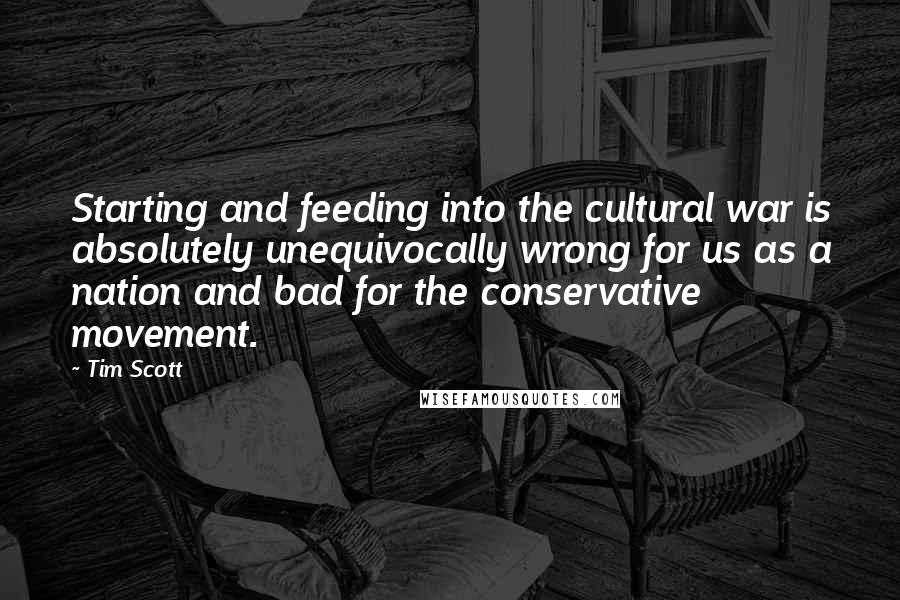 Tim Scott Quotes: Starting and feeding into the cultural war is absolutely unequivocally wrong for us as a nation and bad for the conservative movement.