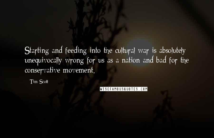 Tim Scott Quotes: Starting and feeding into the cultural war is absolutely unequivocally wrong for us as a nation and bad for the conservative movement.