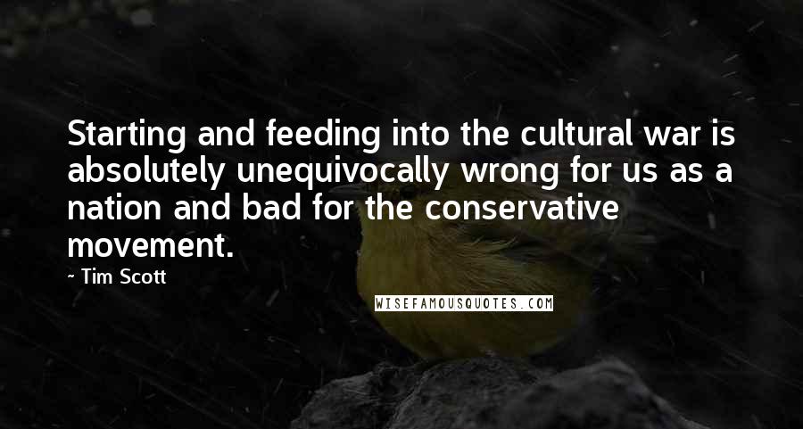 Tim Scott Quotes: Starting and feeding into the cultural war is absolutely unequivocally wrong for us as a nation and bad for the conservative movement.