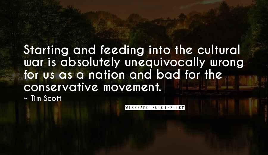 Tim Scott Quotes: Starting and feeding into the cultural war is absolutely unequivocally wrong for us as a nation and bad for the conservative movement.
