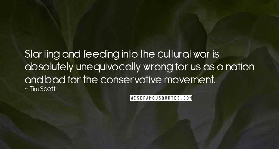 Tim Scott Quotes: Starting and feeding into the cultural war is absolutely unequivocally wrong for us as a nation and bad for the conservative movement.