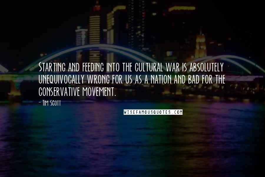 Tim Scott Quotes: Starting and feeding into the cultural war is absolutely unequivocally wrong for us as a nation and bad for the conservative movement.