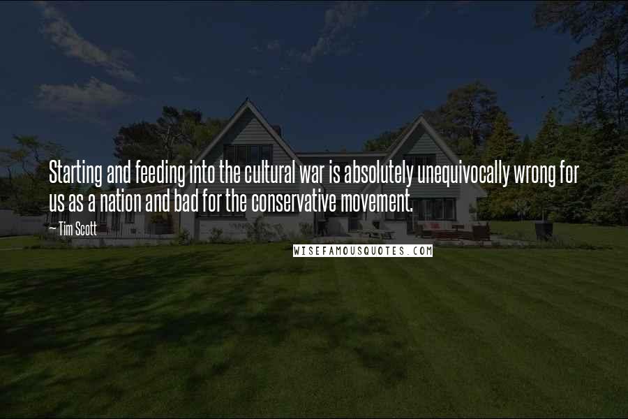 Tim Scott Quotes: Starting and feeding into the cultural war is absolutely unequivocally wrong for us as a nation and bad for the conservative movement.