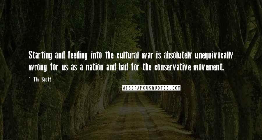 Tim Scott Quotes: Starting and feeding into the cultural war is absolutely unequivocally wrong for us as a nation and bad for the conservative movement.