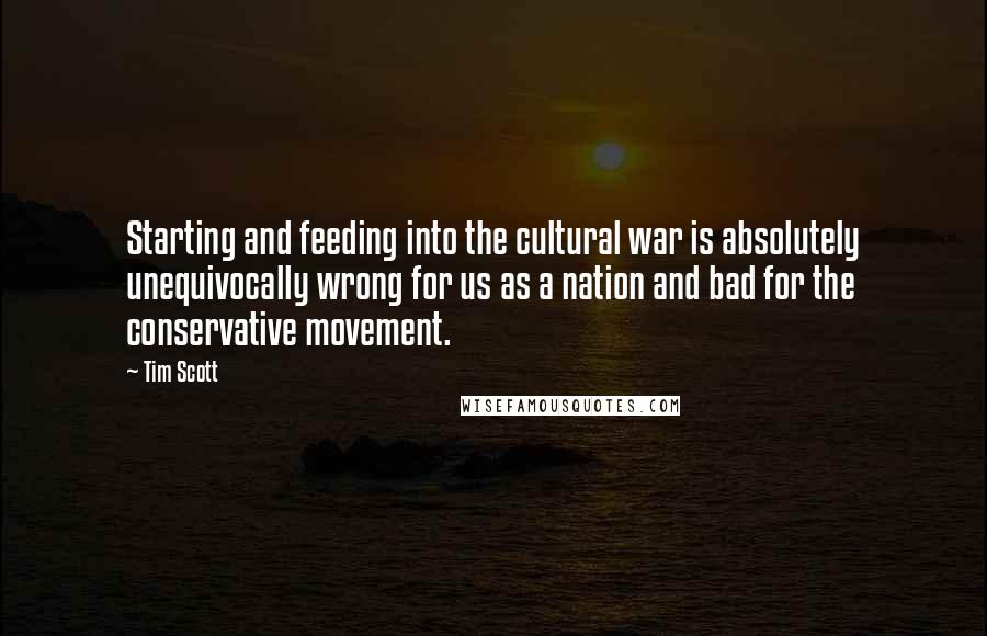 Tim Scott Quotes: Starting and feeding into the cultural war is absolutely unequivocally wrong for us as a nation and bad for the conservative movement.
