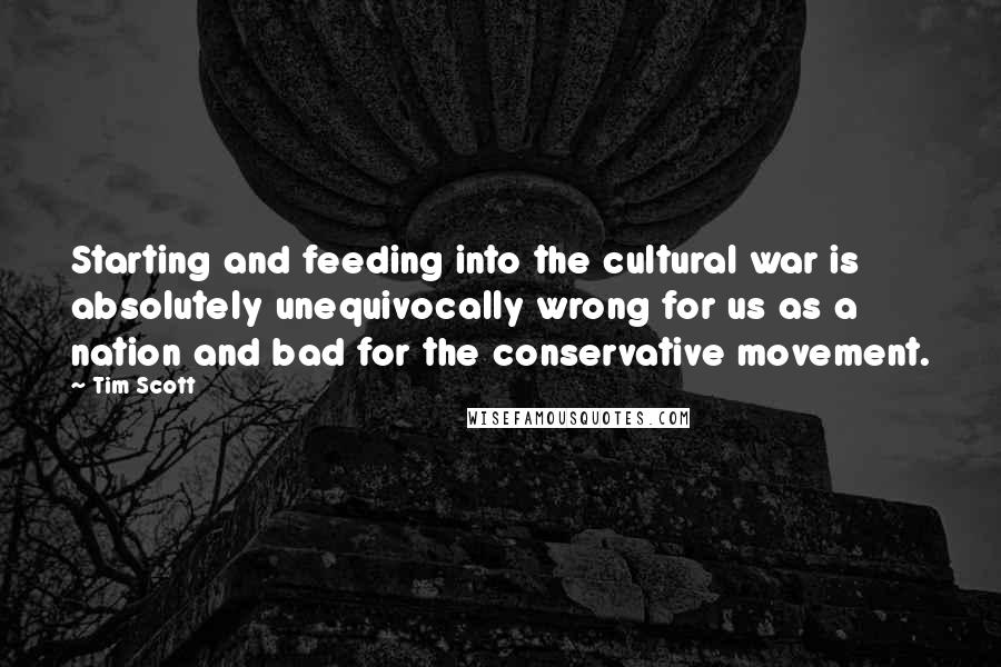 Tim Scott Quotes: Starting and feeding into the cultural war is absolutely unequivocally wrong for us as a nation and bad for the conservative movement.