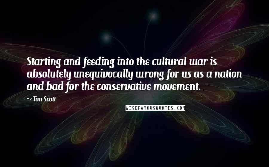 Tim Scott Quotes: Starting and feeding into the cultural war is absolutely unequivocally wrong for us as a nation and bad for the conservative movement.