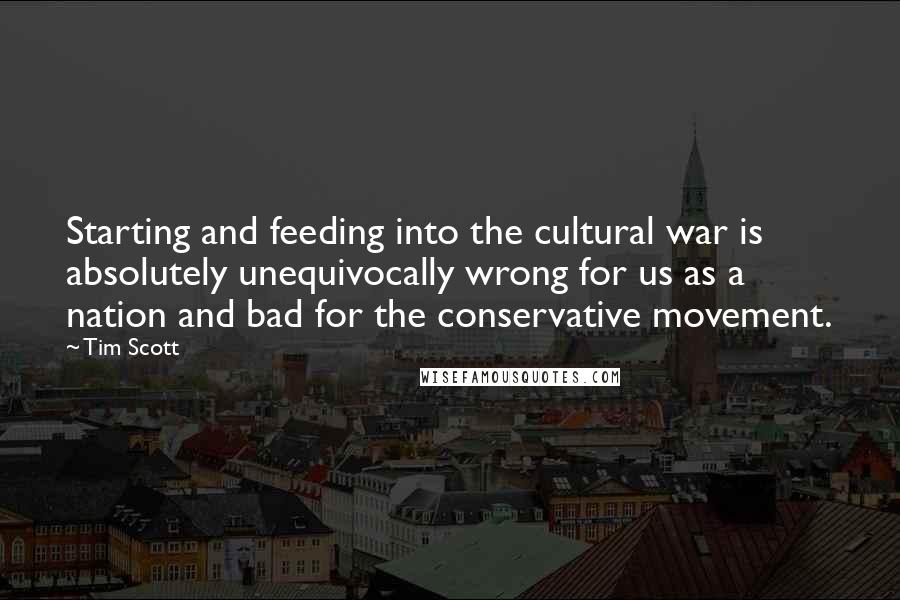 Tim Scott Quotes: Starting and feeding into the cultural war is absolutely unequivocally wrong for us as a nation and bad for the conservative movement.