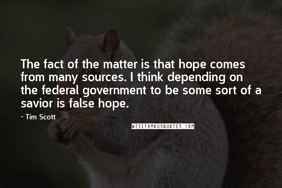 Tim Scott Quotes: The fact of the matter is that hope comes from many sources. I think depending on the federal government to be some sort of a savior is false hope.