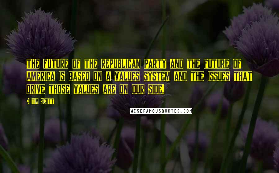 Tim Scott Quotes: The future of the Republican Party and the future of America is based on a values system and the issues that drive those values are on our side.