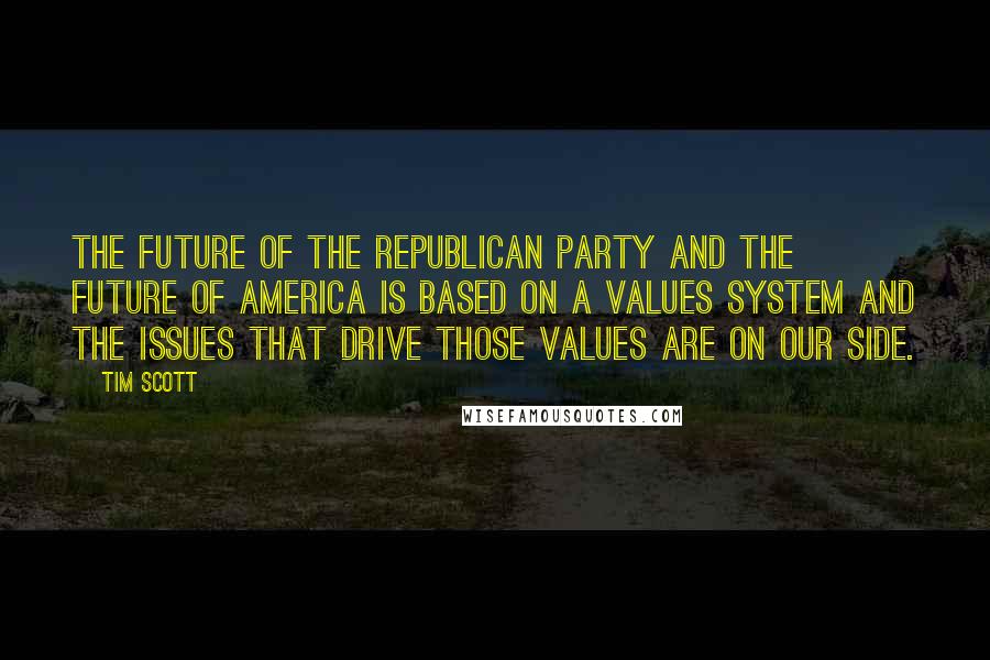 Tim Scott Quotes: The future of the Republican Party and the future of America is based on a values system and the issues that drive those values are on our side.