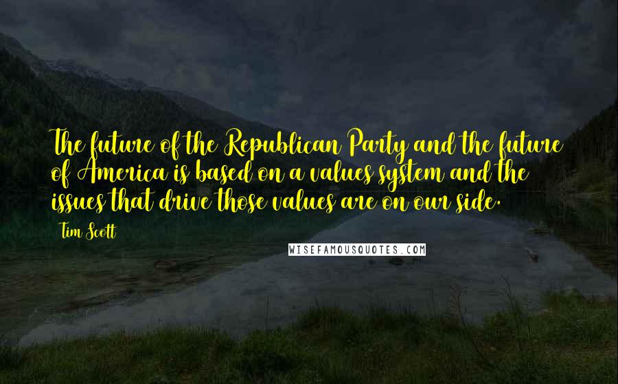 Tim Scott Quotes: The future of the Republican Party and the future of America is based on a values system and the issues that drive those values are on our side.