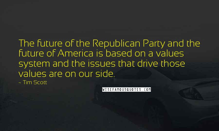 Tim Scott Quotes: The future of the Republican Party and the future of America is based on a values system and the issues that drive those values are on our side.