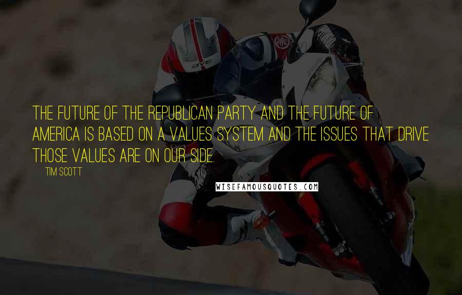 Tim Scott Quotes: The future of the Republican Party and the future of America is based on a values system and the issues that drive those values are on our side.
