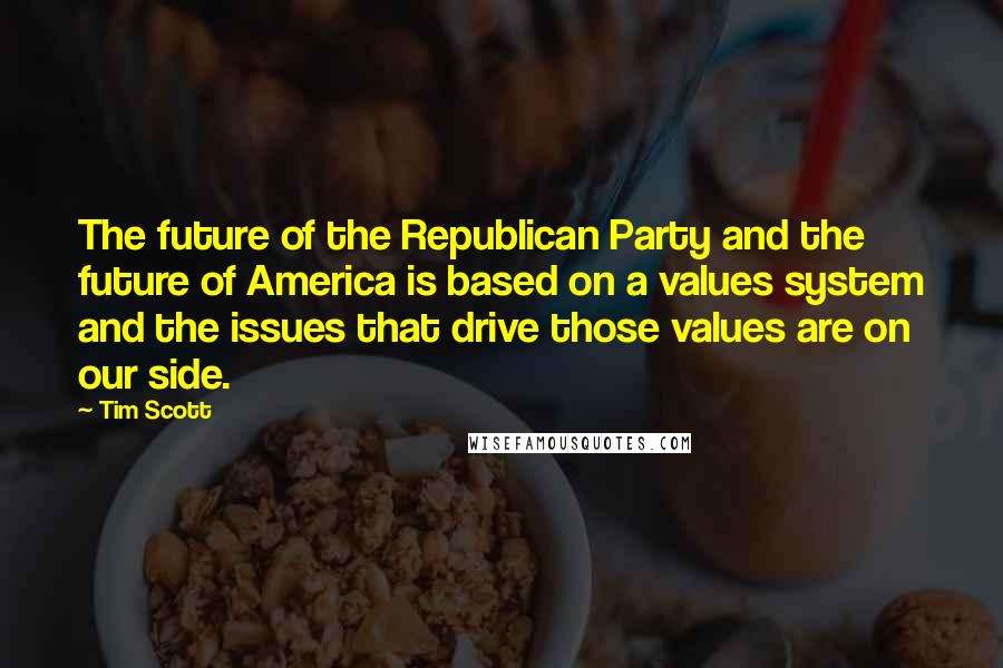 Tim Scott Quotes: The future of the Republican Party and the future of America is based on a values system and the issues that drive those values are on our side.