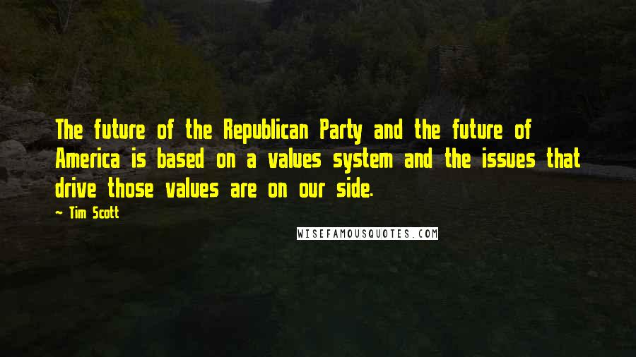 Tim Scott Quotes: The future of the Republican Party and the future of America is based on a values system and the issues that drive those values are on our side.