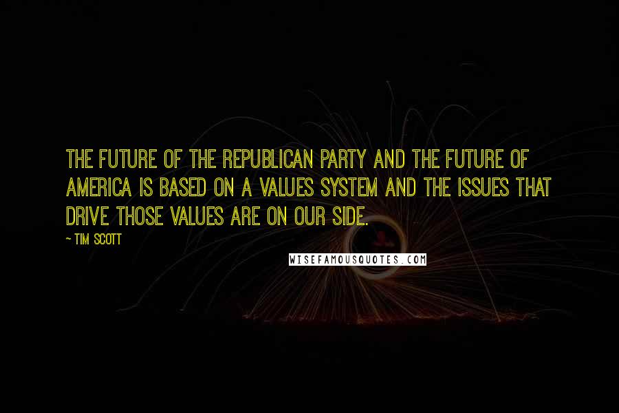 Tim Scott Quotes: The future of the Republican Party and the future of America is based on a values system and the issues that drive those values are on our side.