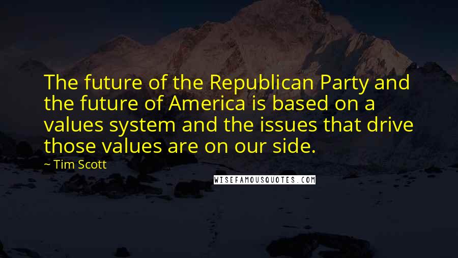 Tim Scott Quotes: The future of the Republican Party and the future of America is based on a values system and the issues that drive those values are on our side.