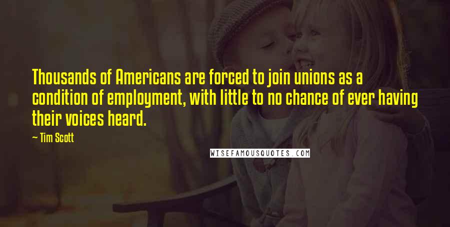 Tim Scott Quotes: Thousands of Americans are forced to join unions as a condition of employment, with little to no chance of ever having their voices heard.