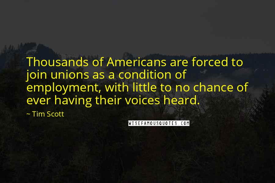 Tim Scott Quotes: Thousands of Americans are forced to join unions as a condition of employment, with little to no chance of ever having their voices heard.