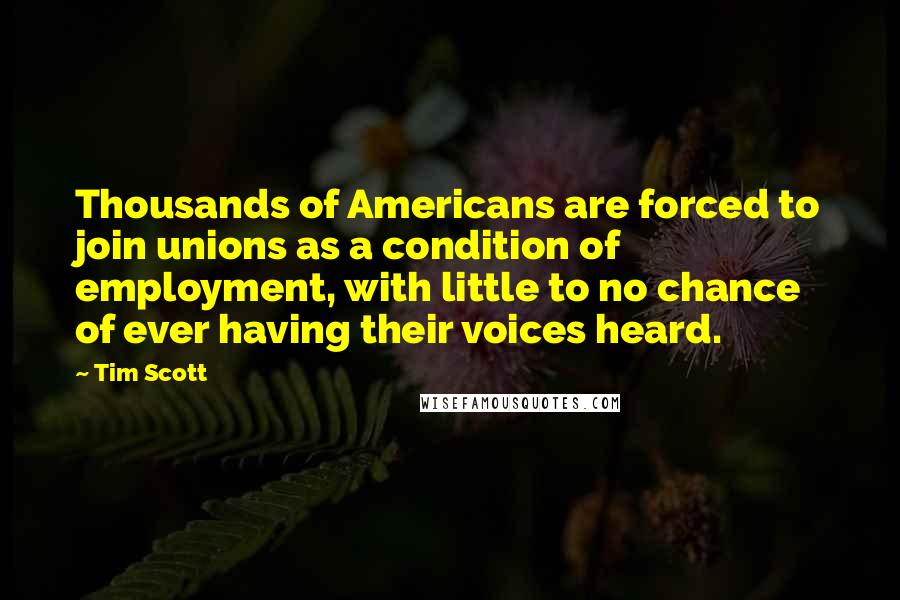 Tim Scott Quotes: Thousands of Americans are forced to join unions as a condition of employment, with little to no chance of ever having their voices heard.