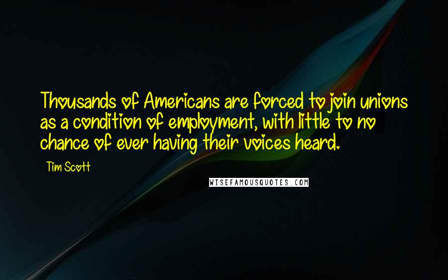 Tim Scott Quotes: Thousands of Americans are forced to join unions as a condition of employment, with little to no chance of ever having their voices heard.