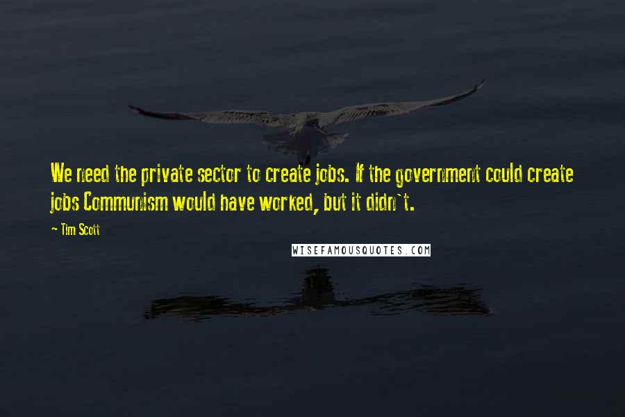 Tim Scott Quotes: We need the private sector to create jobs. If the government could create jobs Communism would have worked, but it didn't.