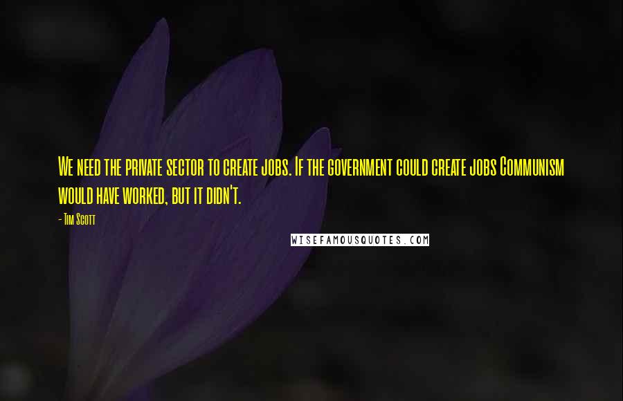 Tim Scott Quotes: We need the private sector to create jobs. If the government could create jobs Communism would have worked, but it didn't.