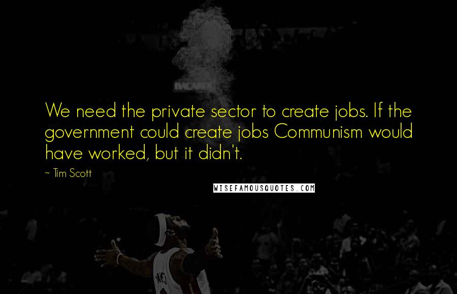 Tim Scott Quotes: We need the private sector to create jobs. If the government could create jobs Communism would have worked, but it didn't.