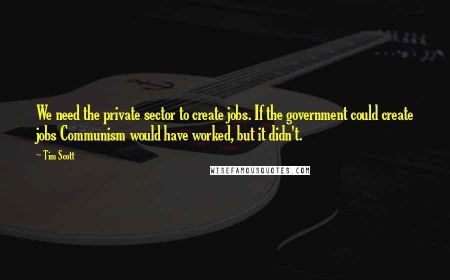 Tim Scott Quotes: We need the private sector to create jobs. If the government could create jobs Communism would have worked, but it didn't.