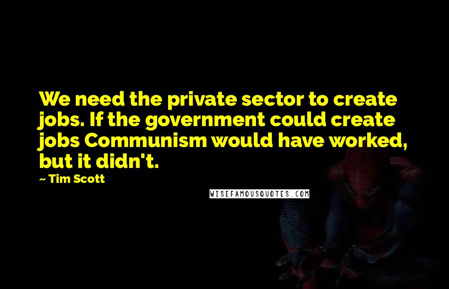 Tim Scott Quotes: We need the private sector to create jobs. If the government could create jobs Communism would have worked, but it didn't.