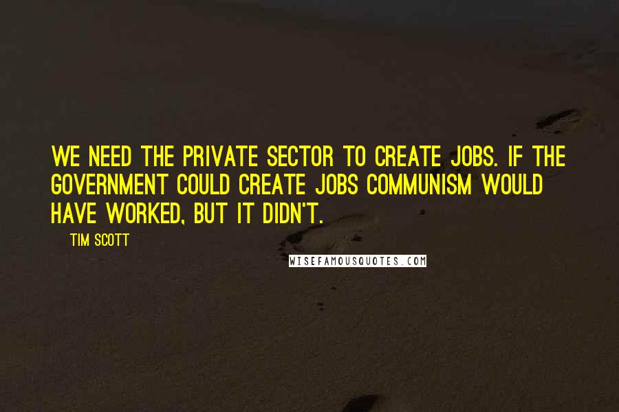 Tim Scott Quotes: We need the private sector to create jobs. If the government could create jobs Communism would have worked, but it didn't.