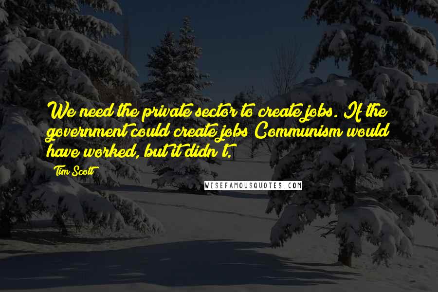 Tim Scott Quotes: We need the private sector to create jobs. If the government could create jobs Communism would have worked, but it didn't.