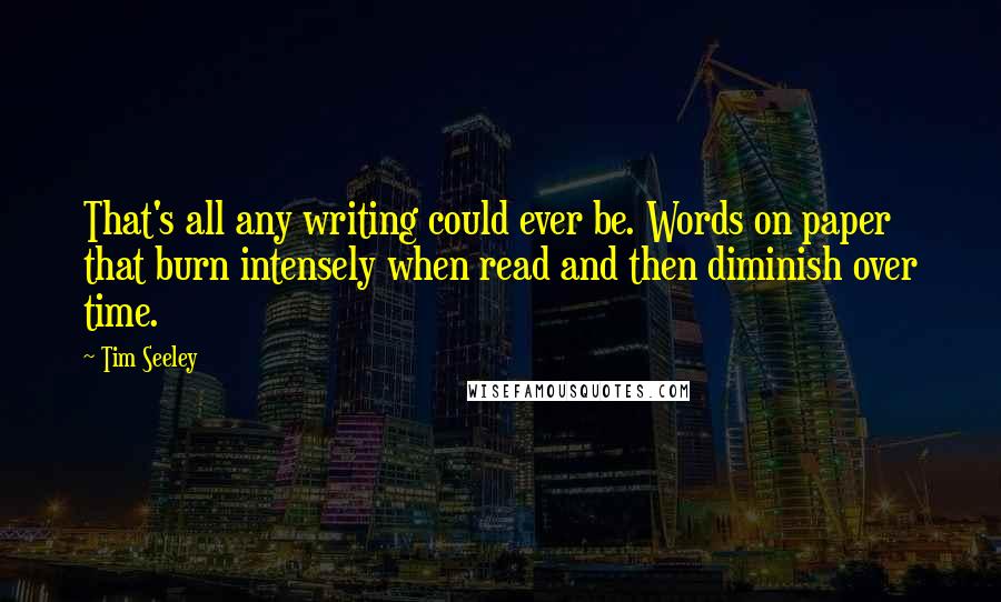 Tim Seeley Quotes: That's all any writing could ever be. Words on paper that burn intensely when read and then diminish over time.