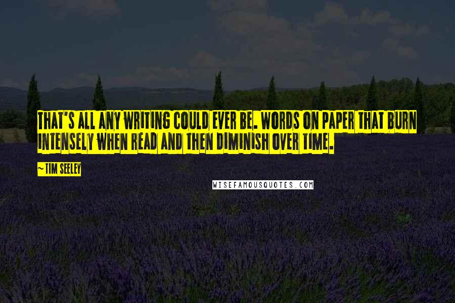 Tim Seeley Quotes: That's all any writing could ever be. Words on paper that burn intensely when read and then diminish over time.