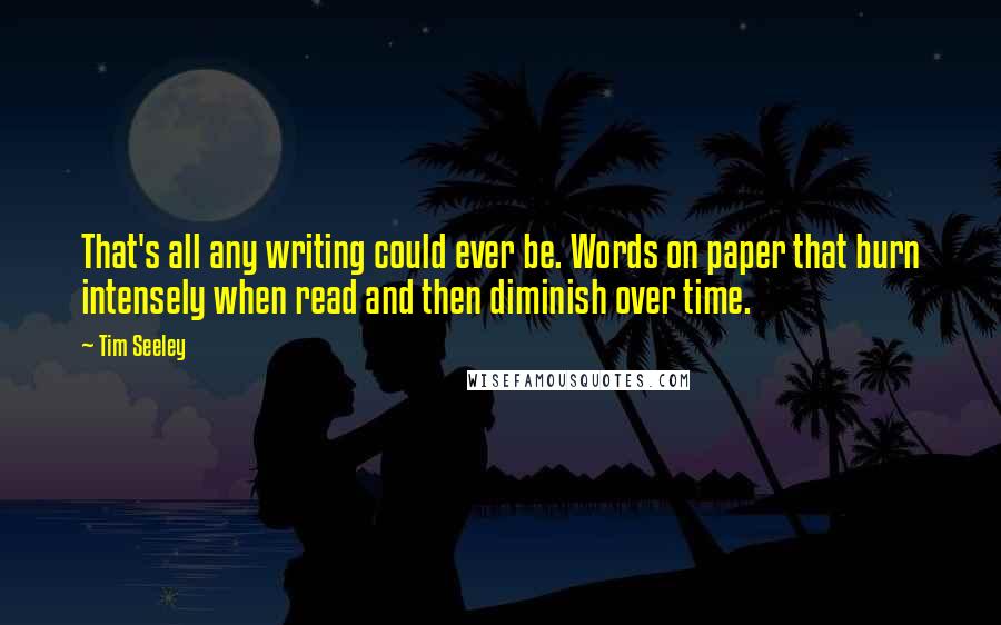 Tim Seeley Quotes: That's all any writing could ever be. Words on paper that burn intensely when read and then diminish over time.