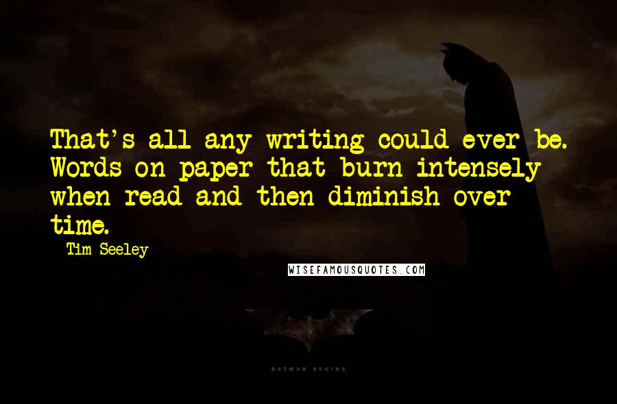 Tim Seeley Quotes: That's all any writing could ever be. Words on paper that burn intensely when read and then diminish over time.