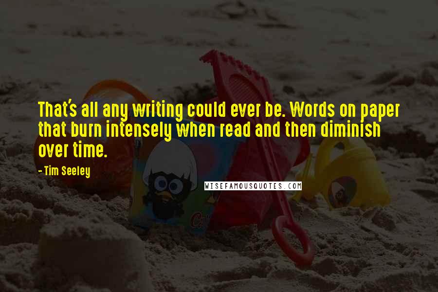 Tim Seeley Quotes: That's all any writing could ever be. Words on paper that burn intensely when read and then diminish over time.