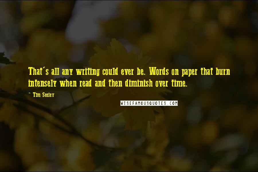 Tim Seeley Quotes: That's all any writing could ever be. Words on paper that burn intensely when read and then diminish over time.