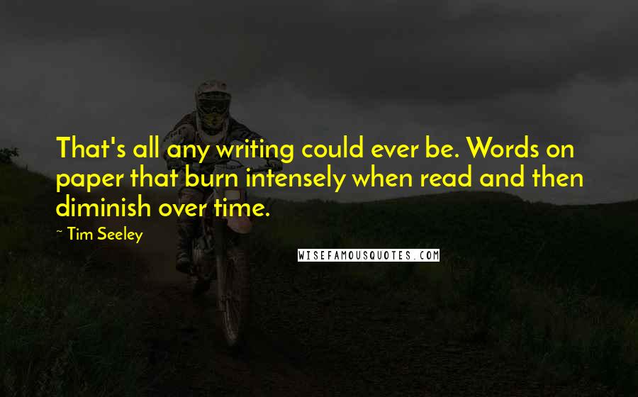 Tim Seeley Quotes: That's all any writing could ever be. Words on paper that burn intensely when read and then diminish over time.