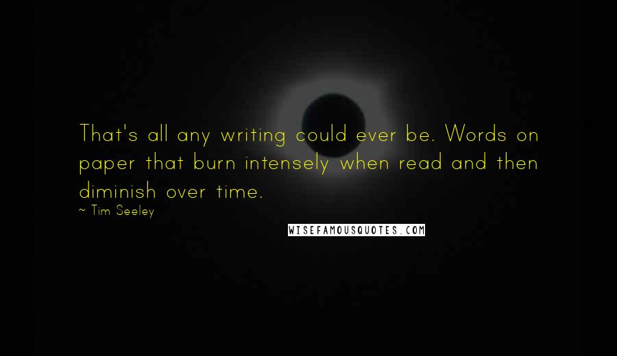 Tim Seeley Quotes: That's all any writing could ever be. Words on paper that burn intensely when read and then diminish over time.