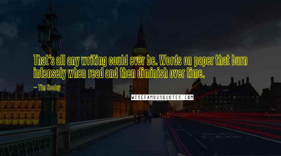 Tim Seeley Quotes: That's all any writing could ever be. Words on paper that burn intensely when read and then diminish over time.