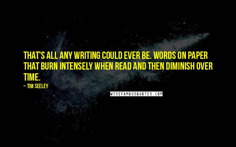 Tim Seeley Quotes: That's all any writing could ever be. Words on paper that burn intensely when read and then diminish over time.