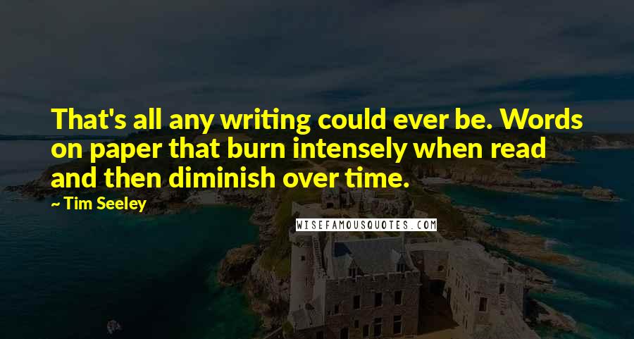 Tim Seeley Quotes: That's all any writing could ever be. Words on paper that burn intensely when read and then diminish over time.